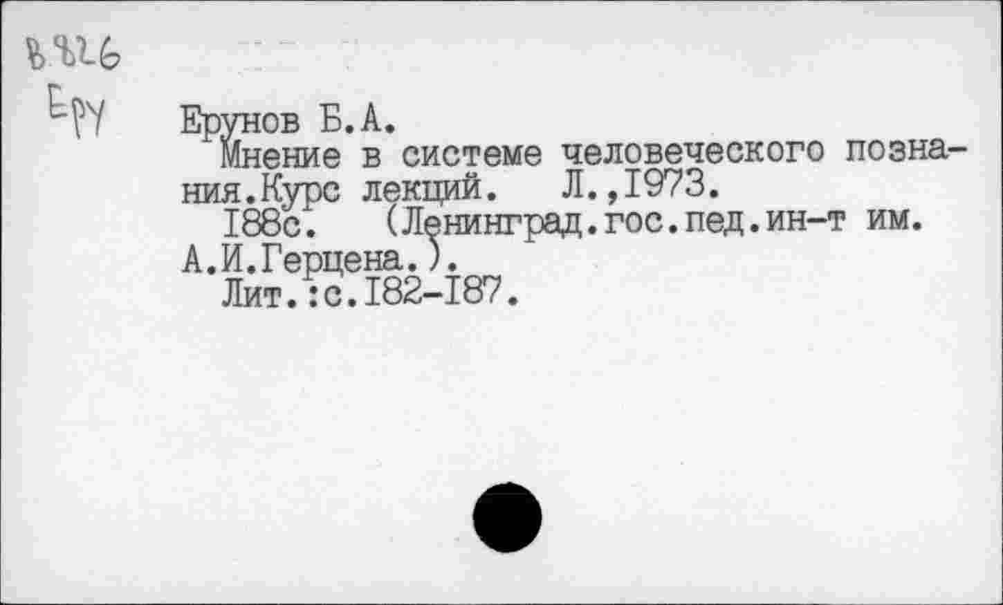 ﻿мнение в системе человеческого позна ния.Курс лекций. Л.,1973.
188с.	(Ленинград.гос.пед.ин-т им.
А.И.Герцена.).
Лит.:с.182-187.